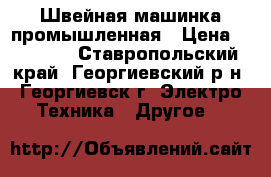 Швейная машинка промышленная › Цена ­ 22 000 - Ставропольский край, Георгиевский р-н, Георгиевск г. Электро-Техника » Другое   